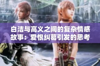 白洁与高义之间的复杂情感故事：爱恨纠葛引发的思考与反思