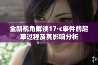 全新视角解读17·c事件的起草过程及其影响分析