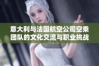 意大利与法国航空公司空乘团队的文化交流与职业挑战