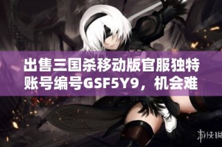 出售三国杀移动版官服独特账号编号GSF5Y9，机会难得快来抢购！