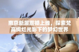 南京新展震撼上线，探索梵高绚烂光影下的梦幻世界