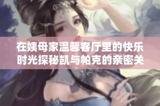 在姨母家温馨客厅里的快乐时光探秘凯与帕克的亲密关系