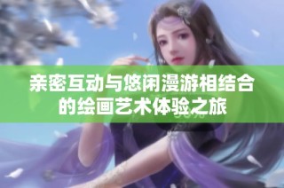 亲密互动与悠闲漫游相结合的绘画艺术体验之旅