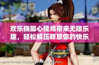 欢乐挠脚心视频带来无限乐趣，轻松解压释放你的快乐源泉