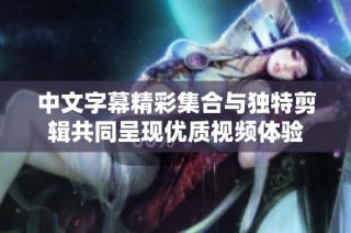 中文字幕精彩集合与独特剪辑共同呈现优质视频体验