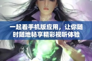 一起看手机版应用，让你随时随地畅享精彩视听体验