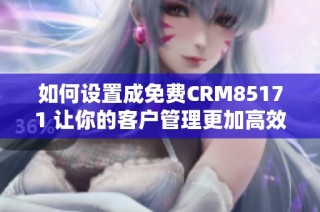 如何设置成免费CRM85171 让你的客户管理更加高效便捷