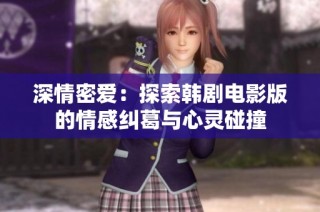 深情密爱：探索韩剧电影版的情感纠葛与心灵碰撞