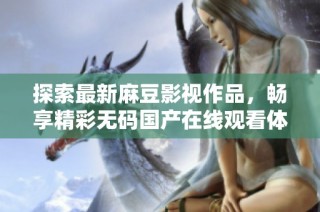 探索最新麻豆影视作品，畅享精彩无码国产在线观看体验