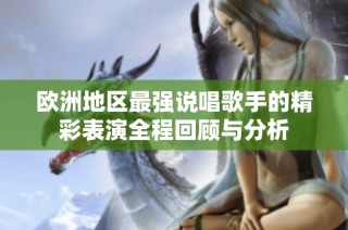 欧洲地区最强说唱歌手的精彩表演全程回顾与分析