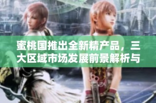 蜜桃国推出全新精产品，三大区域市场发展前景解析与展望