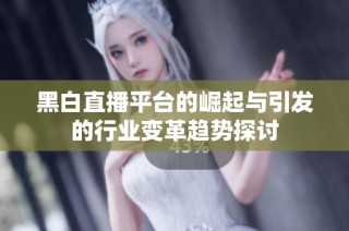 黑白直播平台的崛起与引发的行业变革趋势探讨