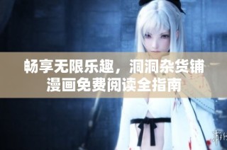 畅享无限乐趣，洞洞杂货铺漫画免费阅读全指南