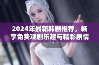 2024年最新韩剧推荐，畅享免费观剧乐趣与精彩剧情
