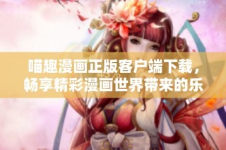 喵趣漫画正版客户端下载，畅享精彩漫画世界带来的乐趣