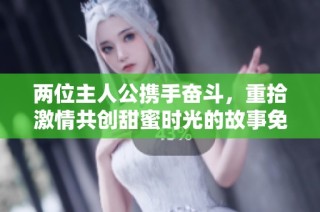两位主人公携手奋斗，重拾激情共创甜蜜时光的故事免费观看