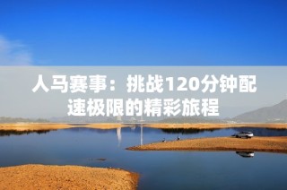 人马赛事：挑战120分钟配速极限的精彩旅程