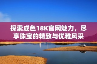 探索成色18K官网魅力，尽享珠宝的精致与优雅风采