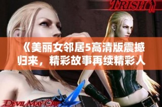 《美丽女邻居5高清版震撼归来，精彩故事再续精彩人生》