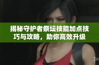 揭秘守护者祭坛技能加点技巧与攻略，助你高效升级
