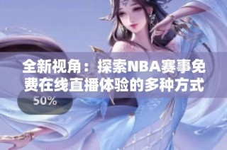 全新视角：探索NBA赛事免费在线直播体验的多种方式