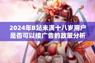 2024年B站未满十八岁用户是否可以接广告的政策分析与解读