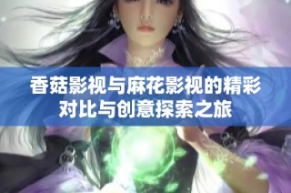 香菇影视与麻花影视的精彩对比与创意探索之旅