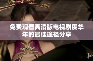 免费观看高清版电视剧度华年的最佳途径分享