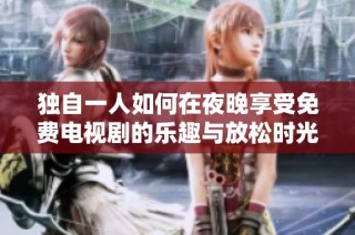 独自一人如何在夜晚享受免费电视剧的乐趣与放松时光
