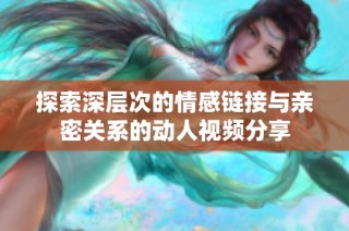 探索深层次的情感链接与亲密关系的动人视频分享