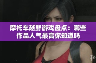 摩托车越野游戏盘点：哪些作品人气最高你知道吗