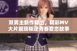 双男主新作释出，精彩MV大片展现叛逆青春爱恋故事