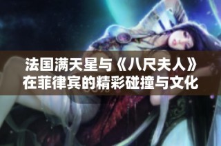 法国满天星与《八尺夫人》在菲律宾的精彩碰撞与文化交融之旅