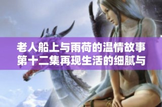 老人船上与雨荷的温情故事第十二集再现生活的细腻与感动