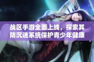战区手游全面上线，探索其防沉迷系统保护青少年健康的措施