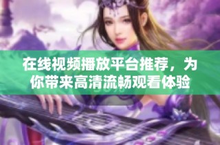 在线视频播放平台推荐，为你带来高清流畅观看体验