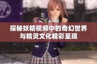 探秘妖精视频中的奇幻世界与精灵文化精彩呈现