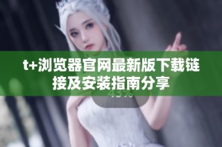 t+浏览器官网最新版下载链接及安装指南分享