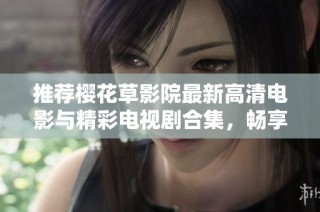 推荐樱花草影院最新高清电影与精彩电视剧合集，畅享视听盛宴