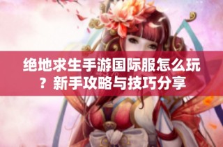 绝地求生手游国际服怎么玩？新手攻略与技巧分享