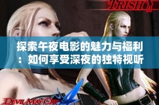 探索午夜电影的魅力与福利：如何享受深夜的独特视听体验