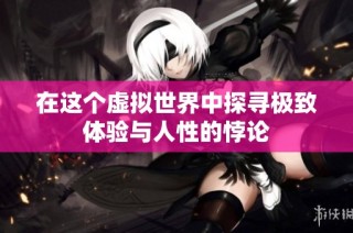 在这个虚拟世界中探寻极致体验与人性的悖论