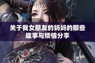 关于我女朋友的妈妈的那些趣事与烦恼分享
