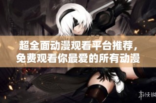 超全面动漫观看平台推荐，免费观看你最爱的所有动漫作品