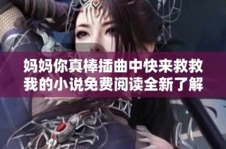 妈妈你真棒插曲中快来救救我的小说免费阅读全新了解与探讨