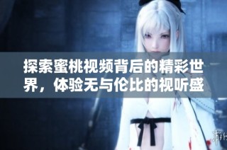 探索蜜桃视频背后的精彩世界，体验无与伦比的视听盛宴
