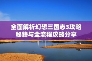 全面解析幻想三国志3攻略秘籍与全流程攻略分享