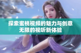 探索蜜桃视频的魅力与创意无限的视听新体验