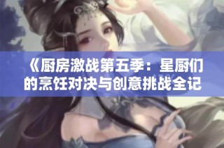 《厨房激战第五季：星厨们的烹饪对决与创意挑战全记录》