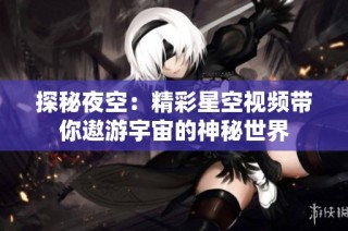 探秘夜空：精彩星空视频带你遨游宇宙的神秘世界